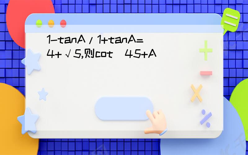 1-tanA/1+tanA=4+√5,则cot(45+A)