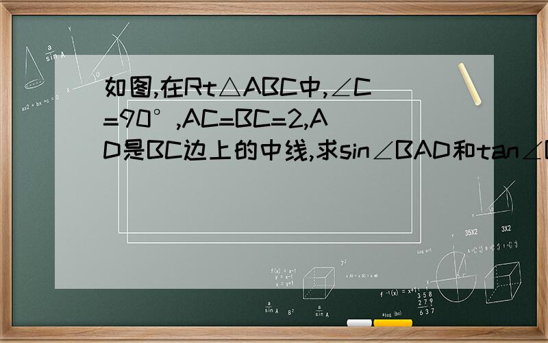 如图,在Rt△ABC中,∠C=90°,AC=BC=2,AD是BC边上的中线,求sin∠BAD和tan∠BAD