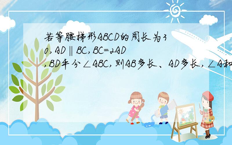 若等腰梯形ABCD的周长为30,AD‖BC,BC=2AD,BD平分∠ABC,则AB多长、AD多长,∠A和∠B谢谢了,