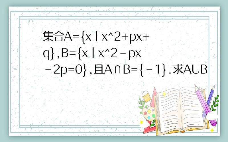 集合A={x|x^2+px+q},B={x|x^2-px-2p=0},且A∩B={-1}.求AUB