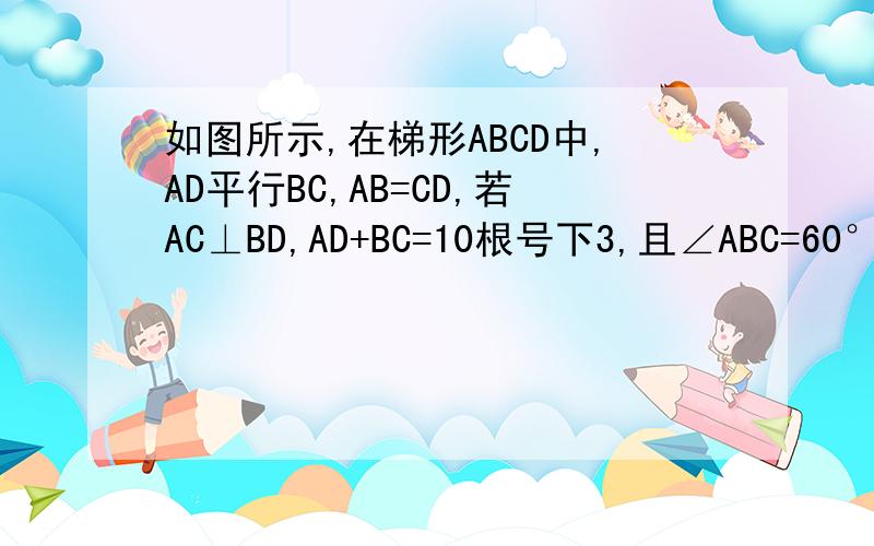 如图所示,在梯形ABCD中,AD平行BC,AB=CD,若AC⊥BD,AD+BC=10根号下3,且∠ABC=60°,求CD的长.