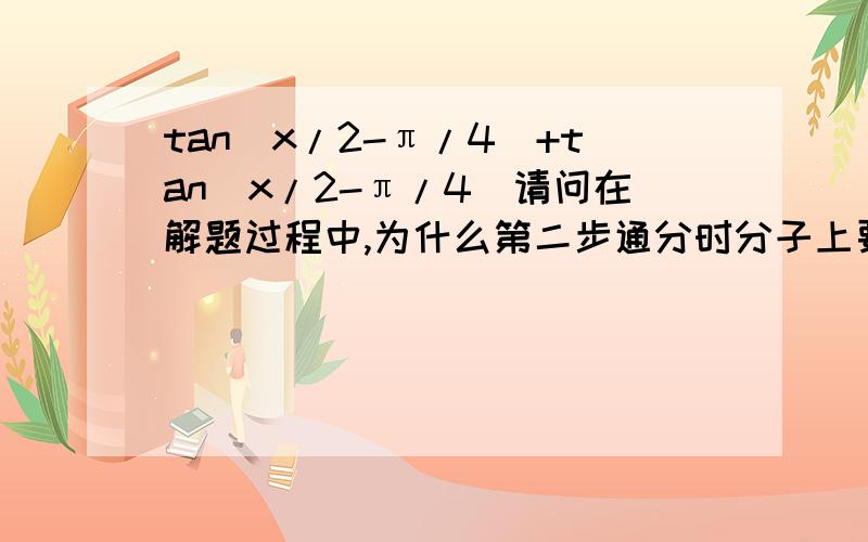 tan(x/2-π/4）+tan（x/2-π/4）请问在解题过程中,为什么第二步通分时分子上要把第一步的加号变成减号tan（X/2+π/4)+tan（x/2-π/4）=(tanx/2+1)/(1-tanx/2)+(tanx/2-1)/(1+tanx/2)=[(tanx/2+1)^2-(tanx/2-1)^2]/[(tanx/2+1)(1-