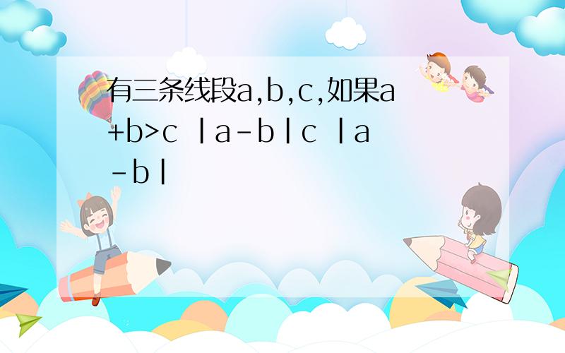 有三条线段a,b,c,如果a+b>c |a-b|c |a-b|