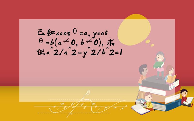 已知xcosθ=a,ycotθ=b(a≠0,b≠0),求证x^2/a^2-y^2/b^2=1