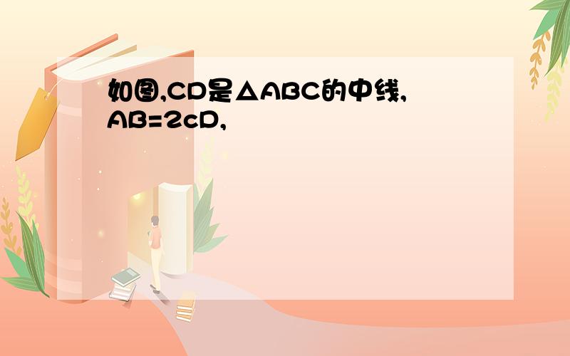 如图,CD是△ABC的中线,AB=2cD,