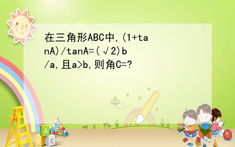 在三角形ABC中,(1+tanA)/tanA=(√2)b/a,且a>b,则角C=?