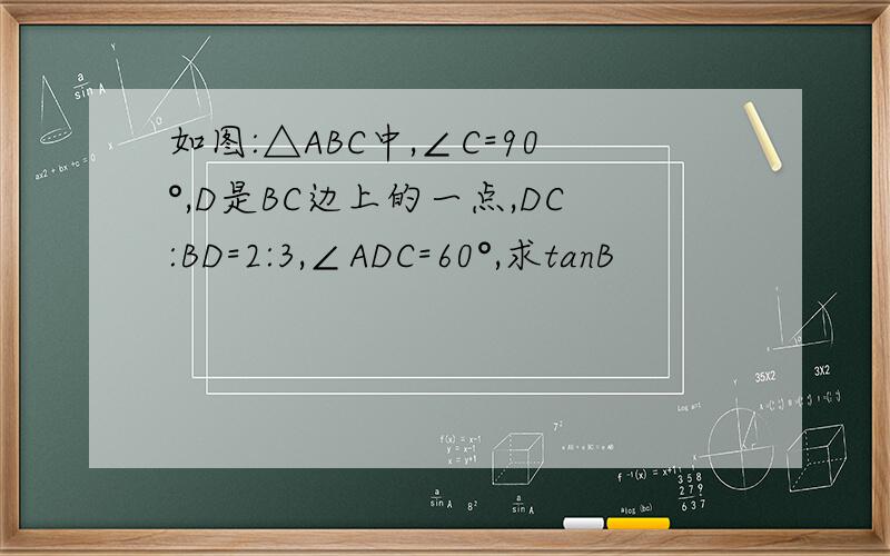 如图:△ABC中,∠C=90°,D是BC边上的一点,DC:BD=2:3,∠ADC=60°,求tanB