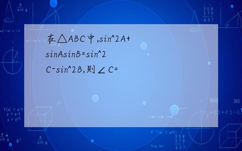 在△ABC中,sin^2A+sinAsinB=sin^2C-sin^2B,则∠C=