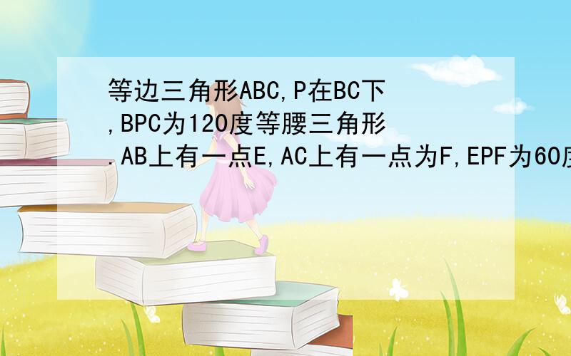 等边三角形ABC,P在BC下,BPC为120度等腰三角形.AB上有一点E,AC上有一点为F,EPF为60度,求证,EF＝BE＋CF