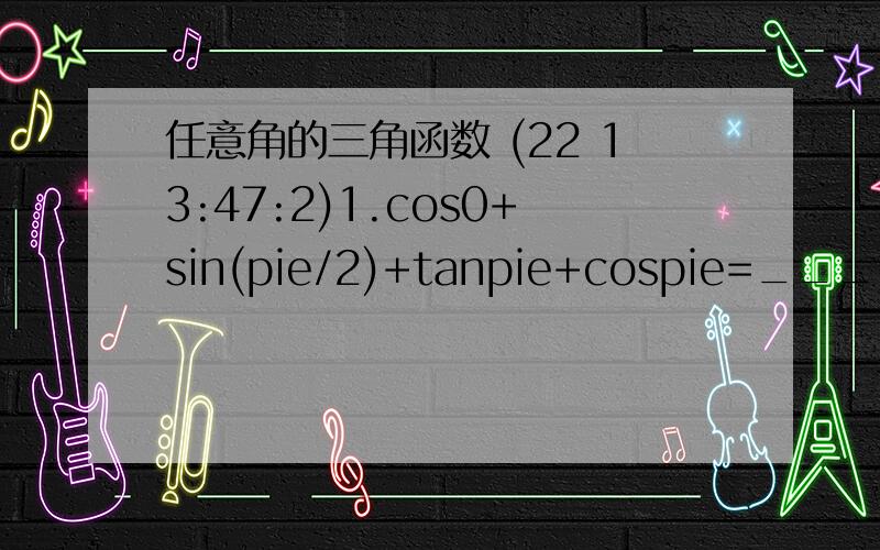任意角的三角函数 (22 13:47:2)1.cos0+sin(pie/2)+tanpie+cospie=__________2.若角a与B的终边关于y轴对称,则a与B的关系是_________3.下列命题中,正确的是________,（写出所有正确命题的饿序号）①终边在y轴非负