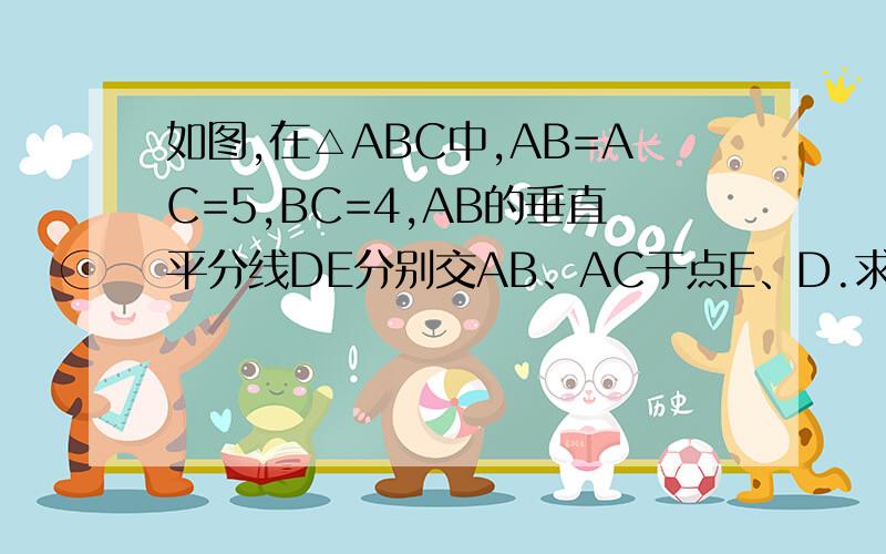 如图,在△ABC中,AB=AC=5,BC=4,AB的垂直平分线DE分别交AB、AC于点E、D.求△BCD得周长.用几何真名 所有的过程要写出来 包括 几何证明全等