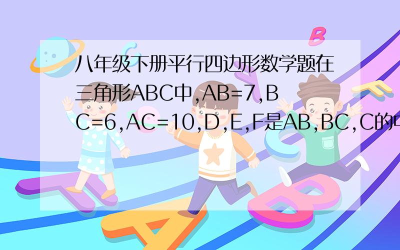 八年级下册平行四边形数学题在三角形ABC中,AB=7,BC=6,AC=10,D,E,F是AB,BC,C的中点,求四边形DBEF周长.
