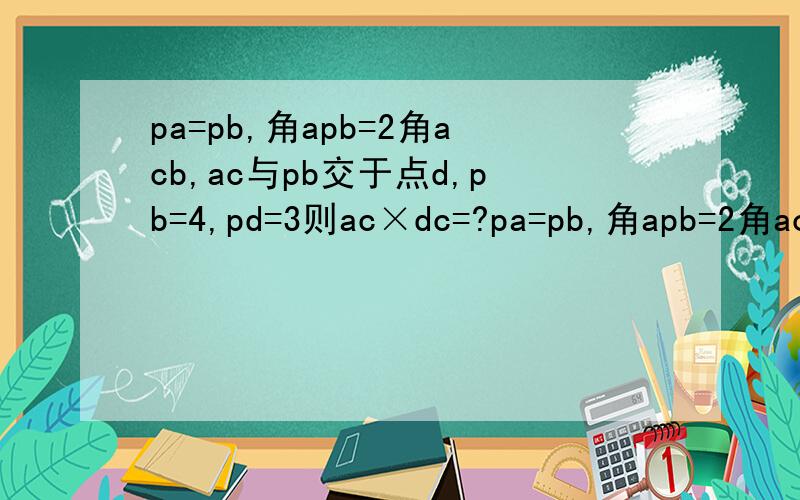 pa=pb,角apb=2角acb,ac与pb交于点d,pb=4,pd=3则ac×dc=?pa=pb,角apb=2角acb,ac与pb交于点d,pb=4,pd=3则ac×dc=?