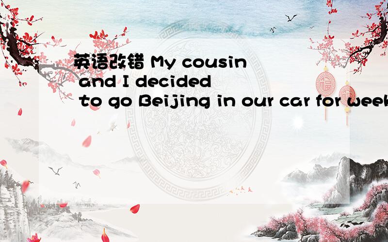 英语改错 My cousin and I decided to go Beijing in our car for weekend we set off on Saturday morning 这里面有一个错误