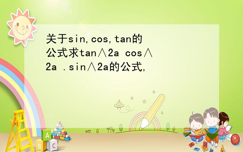关于sin,cos,tan的公式求tan∧2a cos∧2a .sin∧2a的公式,