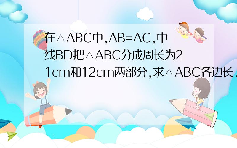 在△ABC中,AB=AC,中线BD把△ABC分成周长为21cm和12cm两部分,求△ABC各边长.
