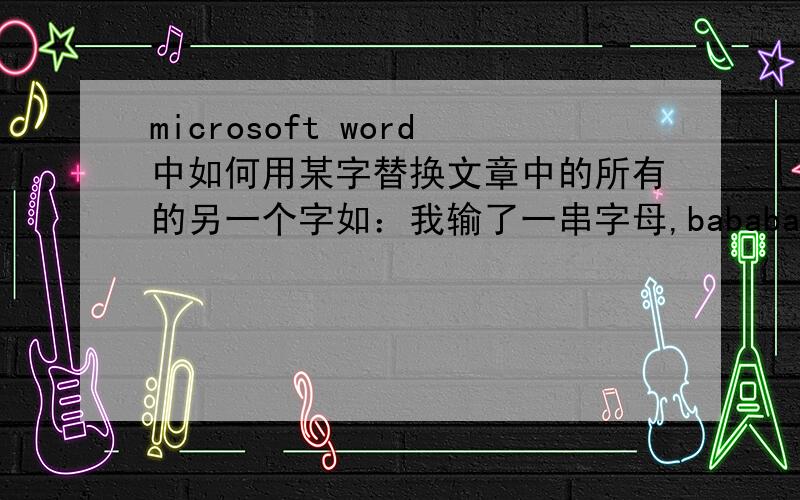 microsoft word中如何用某字替换文章中的所有的另一个字如：我输了一串字母,babababababa,现在我想用c替换全部的b,及成了cacacacacaca,应该如何做,就能一下替换,而不用一个一个地改