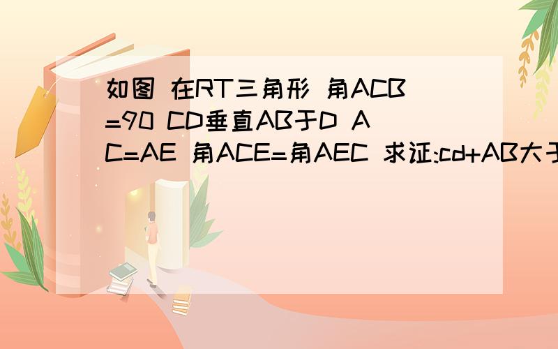 如图 在RT三角形 角ACB=90 CD垂直AB于D AC=AE 角ACE=角AEC 求证:cd+AB大于AC+CB