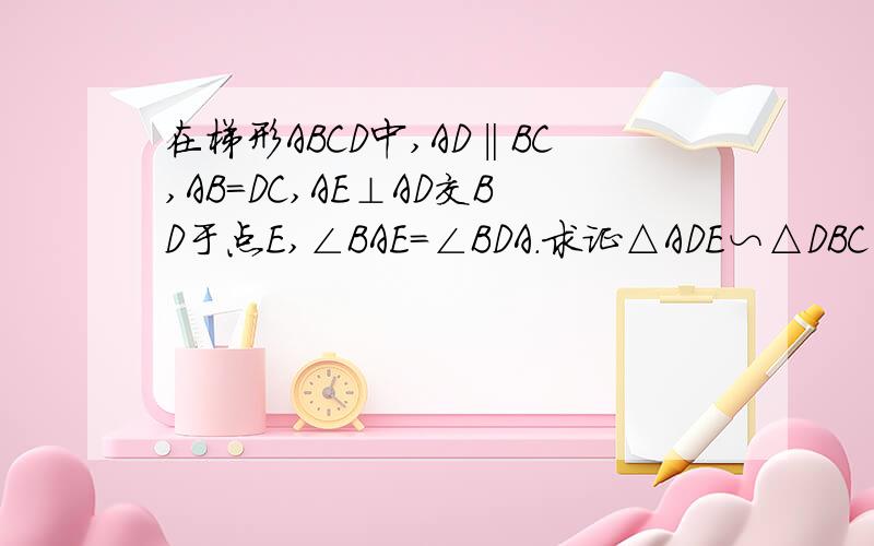 在梯形ABCD中,AD‖BC,AB=DC,AE⊥AD交BD于点E,∠BAE=∠BDA.求证△ADE∽△DBC