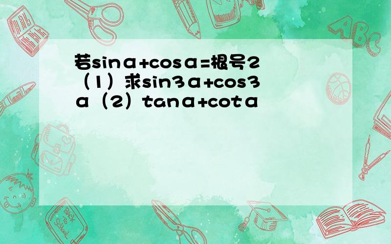 若sinα+cosα=根号2（1）求sin3α+cos3α（2）tanα+cotα