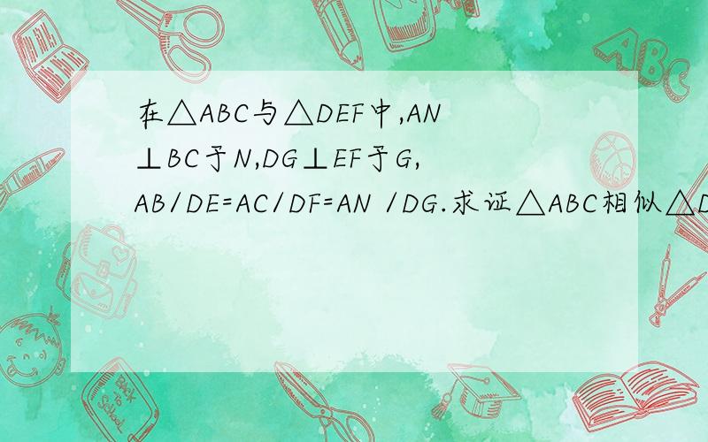 在△ABC与△DEF中,AN⊥BC于N,DG⊥EF于G,AB/DE=AC/DF=AN /DG.求证△ABC相似△DEF