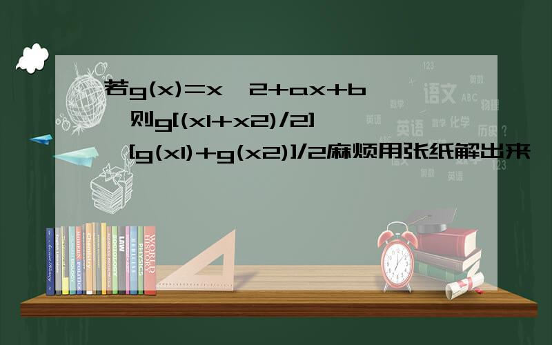 若g(x)=x＾2+ax+b,则g[(x1+x2)/2]≤[g(x1)+g(x2)]/2麻烦用张纸解出来,因为用电脑表达的不是很清楚