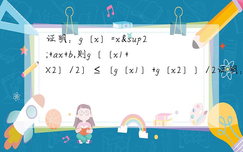 证明：g〔x〕=x²+ax+b,则g〔〔x1+X2〕/2〕≤〔g〔x1〕+g〔x2〕〕/2证明：若g〔x〕=x²+ax+b,则g〔〔x1+X2〕/2〕≤〔g〔x1〕+g〔x2〕〕/2