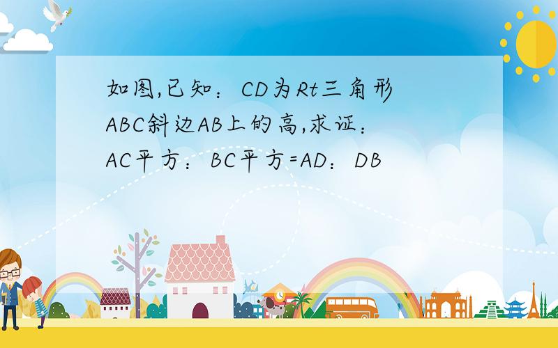 如图,已知：CD为Rt三角形ABC斜边AB上的高,求证：AC平方：BC平方=AD：DB