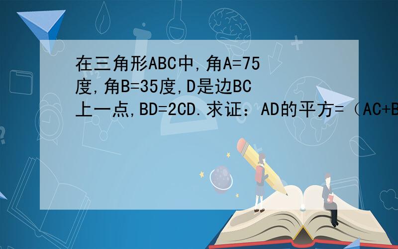 在三角形ABC中,角A=75度,角B=35度,D是边BC上一点,BD=2CD.求证：AD的平方=（AC+BD)×（AC-CD）.