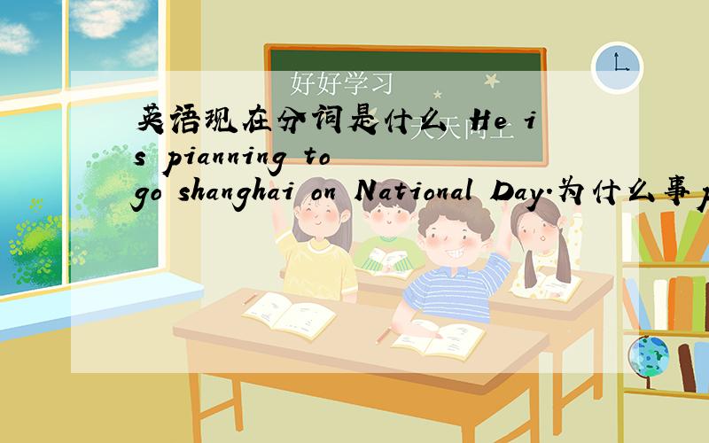 英语现在分词是什么 He is pianning to go shanghai on National Day.为什么事pianning?是正在计划吗？