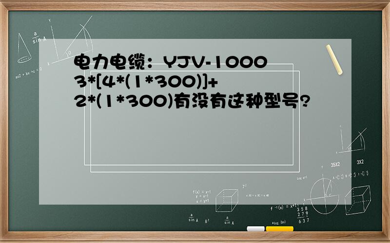 电力电缆：YJV-1000 3*[4*(1*300)]+2*(1*300)有没有这种型号?