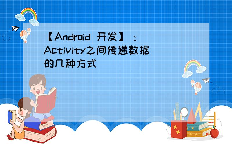 【Android 开发】 :Activity之间传递数据的几种方式
