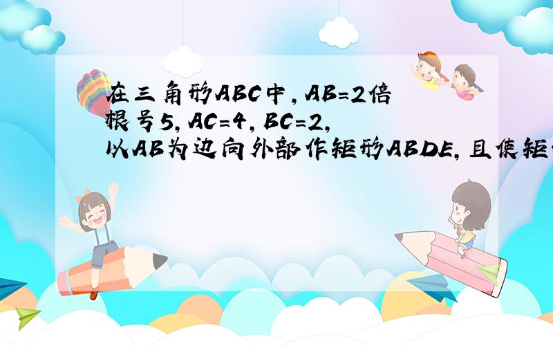 在三角形ABC中,AB=2倍根号5,AC=4,BC=2,以AB为边向外部作矩形ABDE,且使矩形的长边是短边的两倍,则CD的长是多少?此题有多种情况）此题绝对无误
