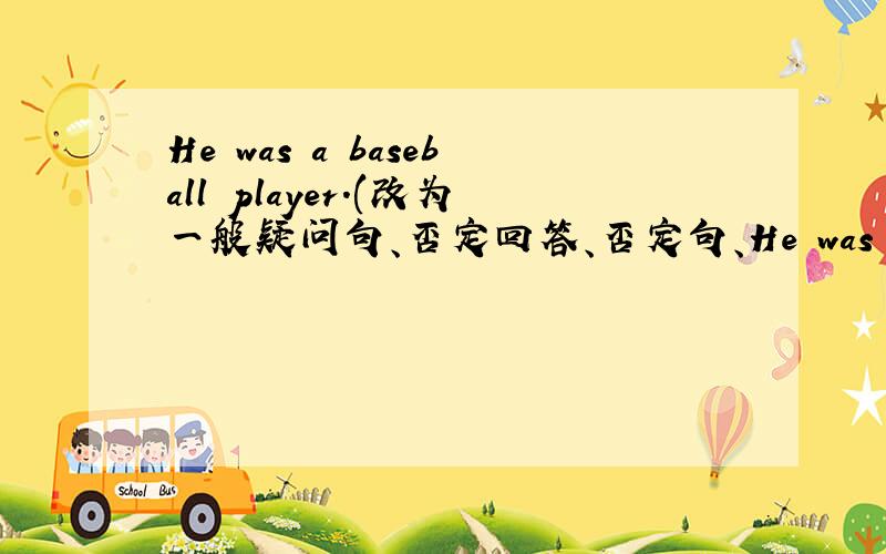 He was a baseball player.(改为一般疑问句、否定回答、否定句、He was a baseball player.(改为一般疑问句、否定回答、否定句、提问）
