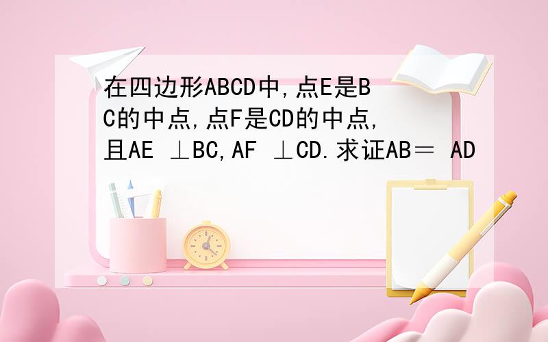 在四边形ABCD中,点E是BC的中点,点F是CD的中点,且AE ⊥BC,AF ⊥CD.求证AB＝ AD