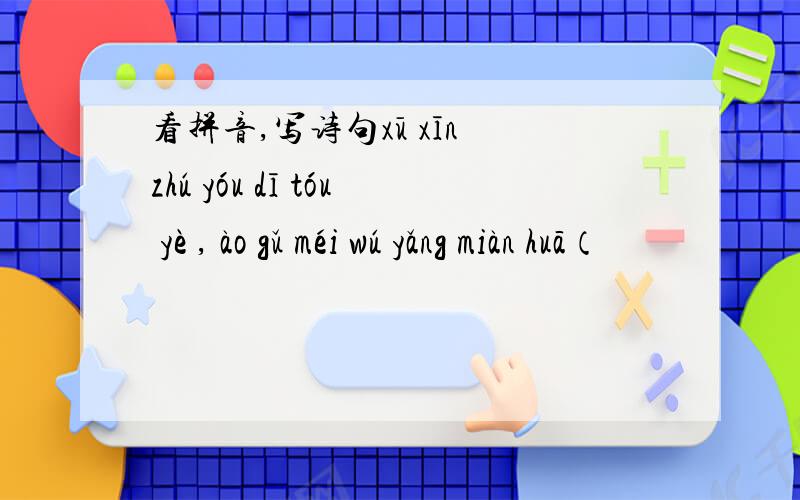 看拼音,写诗句xū xīn zhú yóu dī tóu yè , ào gǔ méi wú yǎng miàn huā（                                                   ）写出诗