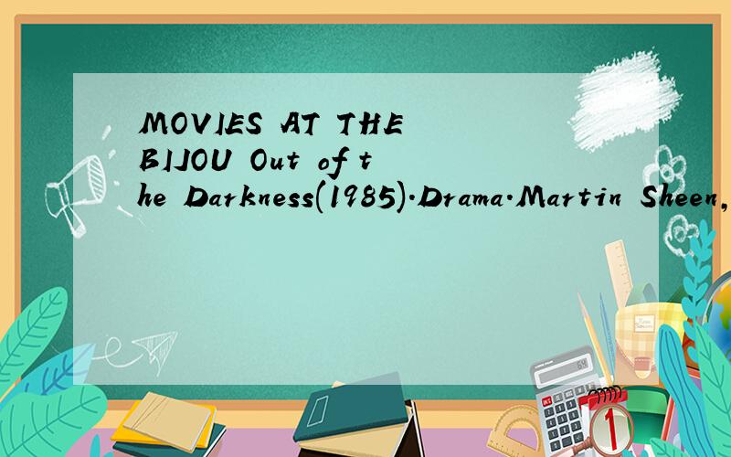 MOVIES AT THE BIJOU Out of the Darkness(1985).Drama.Martin Sheen,Hector Elixondo.Monday,6:00 P.M.Paris Blues.Drama.Paul Newman,Joanne woodward.Tuesday,8:00 P.M.Phantom Valley.Western .Charles.Starrett,Smiley Burnette,Wednesday,6:00 P.M.Queen's Logic.