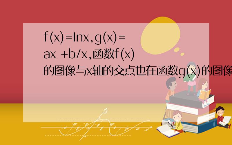 f(x)=Inx,g(x)=ax +b/x,函数f(x)的图像与x轴的交点也在函数g(x)的图像上,且在此点有公切线.(1)求a、b的值 (2)对任意x＞0,试比较f(x)=Inx与g(x)=ax +b/x,的大小
