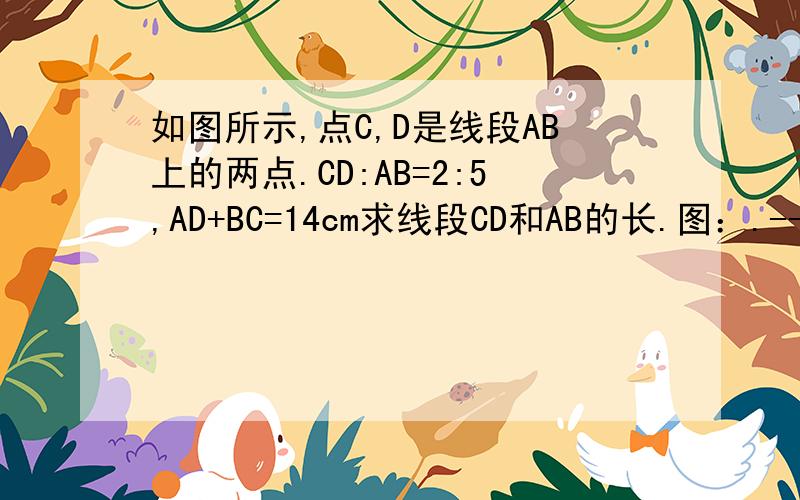 如图所示,点C,D是线段AB上的两点.CD:AB=2:5,AD+BC=14cm求线段CD和AB的长.图：.----.----.------.A C D B请急速回答!我一定加赏