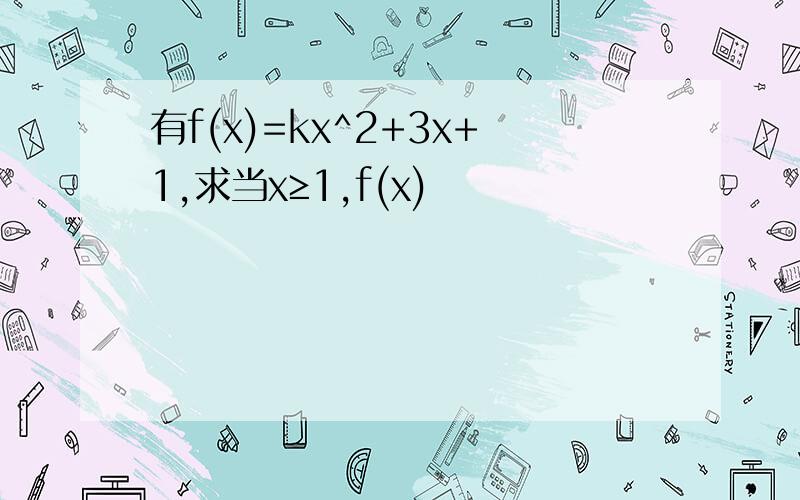有f(x)=kx^2+3x+1,求当x≥1,f(x)