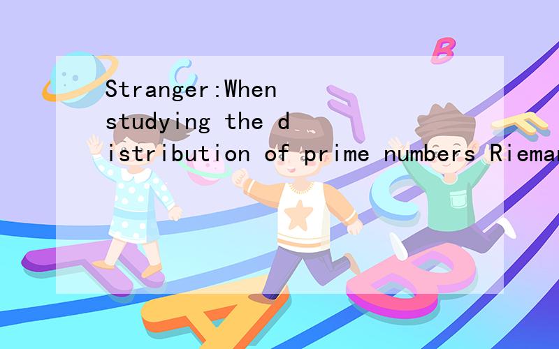 Stranger:When studying the distribution of prime numbers Riemann extended Euler's zeta function (defined just for s with real part greater than one)