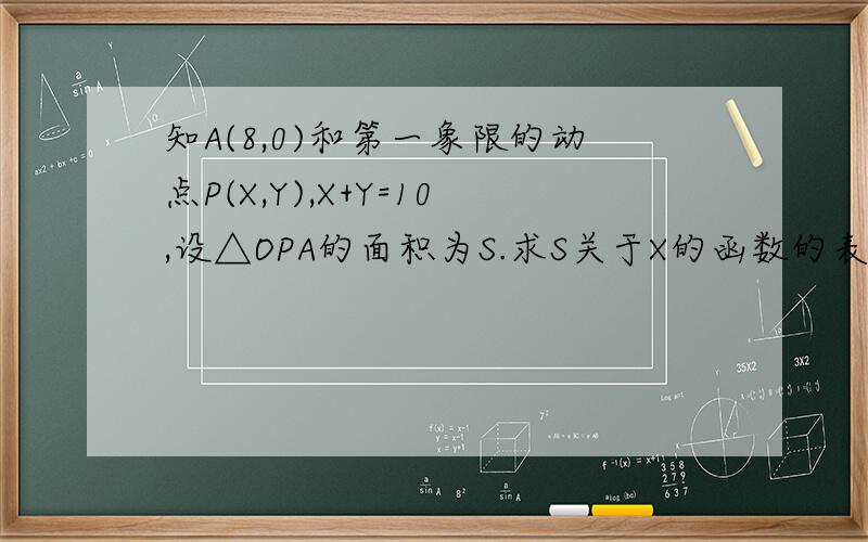 知A(8,0)和第一象限的动点P(X,Y),X+Y=10,设△OPA的面积为S.求S关于X的函数的表达式已知A(8,0)及在第一象限的动点P(X,Y),且X+Y=10,设△OPA的面积为S.求S关于X的函数的表达式.