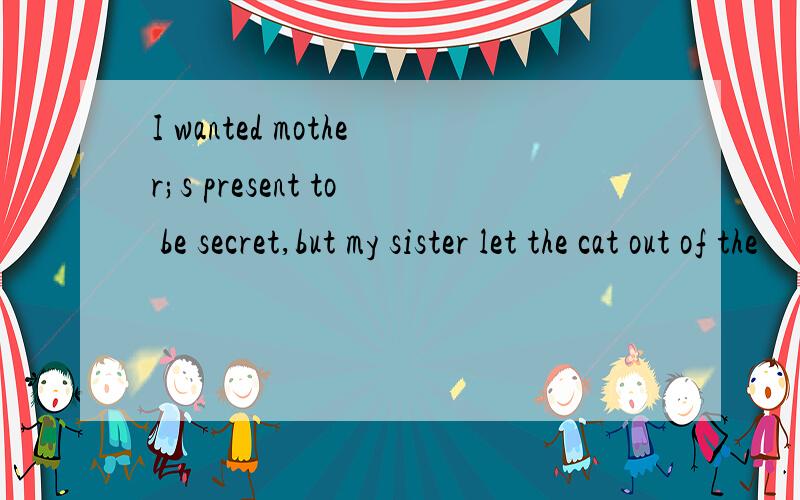 I wanted mother;s present to be secret,but my sister let the cat out of the