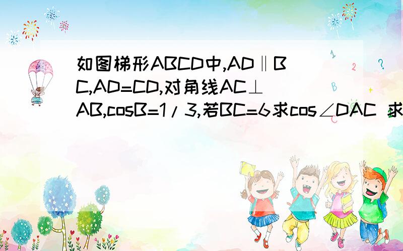 如图梯形ABCD中,AD‖BC,AD=CD,对角线AC⊥AB,cosB=1/3,若BC=6求cos∠DAC 求AD的长急急急..........    速度的 加分