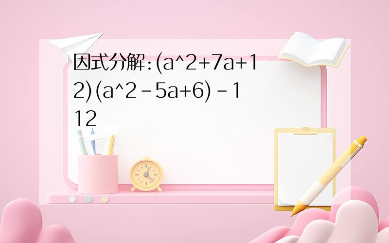 因式分解:(a^2+7a+12)(a^2-5a+6)-112