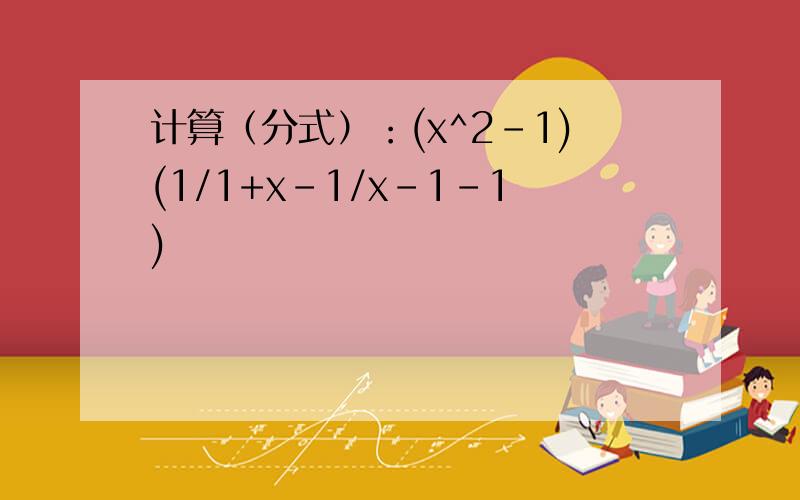 计算（分式）：(x^2-1)(1/1+x-1/x-1-1)