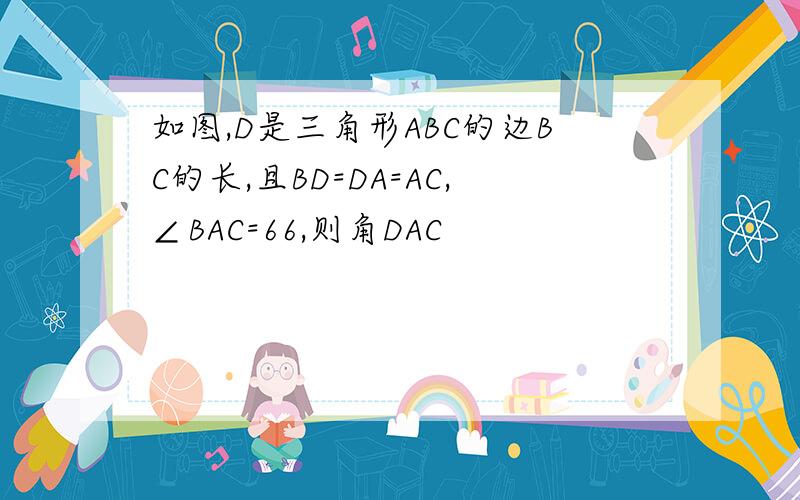 如图,D是三角形ABC的边BC的长,且BD=DA=AC,∠BAC=66,则角DAC