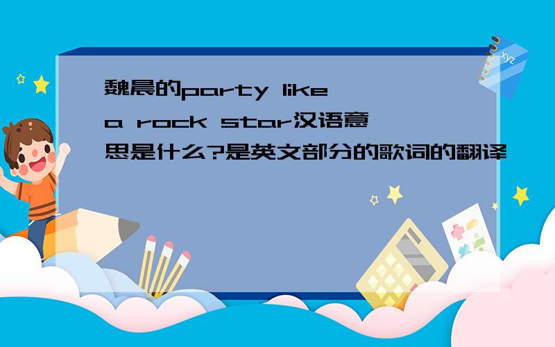 魏晨的party like a rock star汉语意思是什么?是英文部分的歌词的翻译