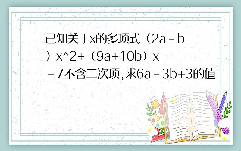 已知关于x的多项式（2a-b）x^2+（9a+10b）x-7不含二次项,求6a-3b+3的值