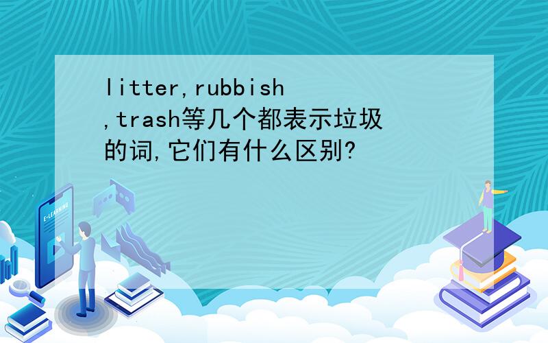 litter,rubbish,trash等几个都表示垃圾的词,它们有什么区别?
